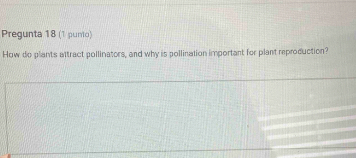 Pregunta 18 (1 punto) 
How do plants attract pollinators, and why is pollination important for plant reproduction?