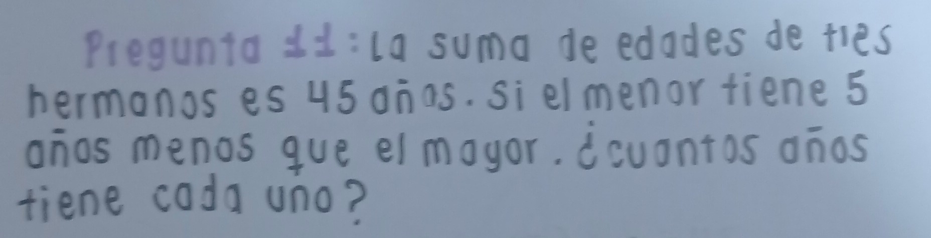 Pregunia 11:la suma de edades de ties 
hermonos es u5 anas. sielmenor fiene 5
anos menos gue el mayor. ¢cuantos onos 
tiene coda uno?