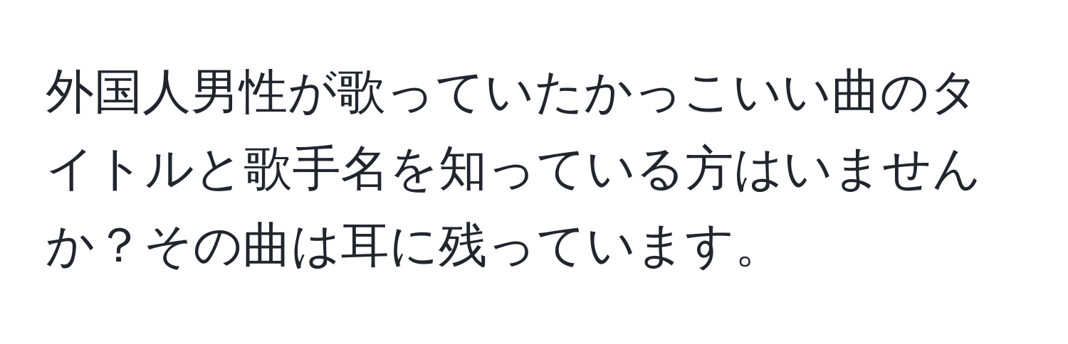 外国人男性が歌っていたかっこいい曲のタイトルと歌手名を知っている方はいませんか？その曲は耳に残っています。