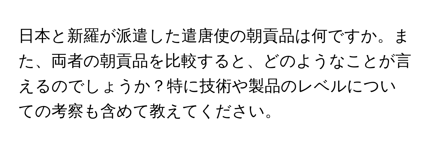 日本と新羅が派遣した遣唐使の朝貢品は何ですか。また、両者の朝貢品を比較すると、どのようなことが言えるのでしょうか？特に技術や製品のレベルについての考察も含めて教えてください。