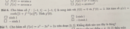 f(2)=arcsin x
f(x)=x^2+c(co,2)
f(x)=arccos x
f(x)=60sin x^3
Bài 6. Cho hàm số f:[-1,1]to |-1,1| là sòng ānh với f(0)=4 f'(0)=2xa bien ob g(x)=
cos (cos (|1+f^(-1)(s)|^2) Tính g'(0).
2einh 1
siah 1 -2sish 1
- xinh 1
Bài 7. Cho hàm số f(x)=x^3-3x^2+2x trên đoạs [0,2] Khẳng định xào see đây là đóng7 thòu mān
x∈ ln 21