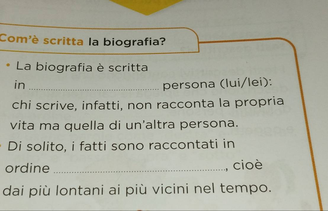 Com'è scritta la biografia? 
La biografia è scritta 
in _persona (lui/lei): 
chi scrive, infatti, non racconta la propria 
vita ma quella di un'altra persona. 
Di solito, i fatti sono raccontati in 
ordine _, cioè 
dai più lontani ai più vicini nel tempo.