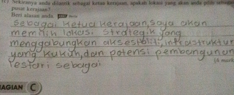 Sekiranya anda dilantik sebagai ketaa kerajaan, apakan lokasi yang akan anda plil sebaga 
pusat kerajaan? 
Beri alasan anda. 
_ 
_ 
_ 
_ 
_ 
__ 
_ 
_ 
_ 
(4 mark 
AGIAN C