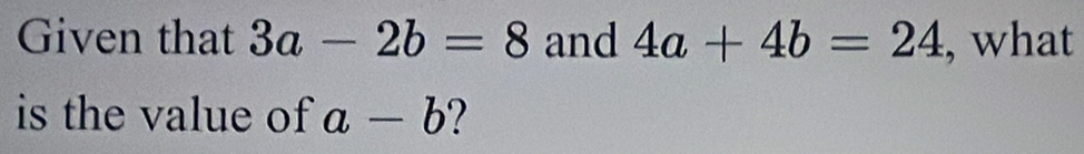 Given that 3a-2b=8 and 4a+4b=24 , what 
is the value of a-b 7