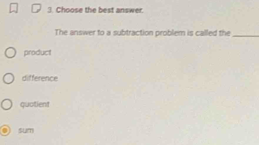 Choose the best answer.
The answer to a subtraction problem is called the_
product
difference
quotient
sum