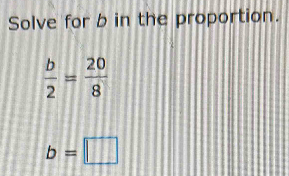 Solve for b in the proportion.
 b/2 = 20/8 
b=□