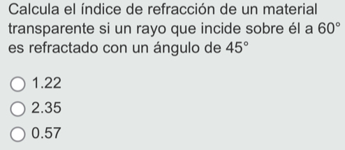 Calcula el índice de refracción de un material
transparente si un rayo que incide sobre él a 60°
es refractado con un ángulo de 45°
1.22
2.35
0.57