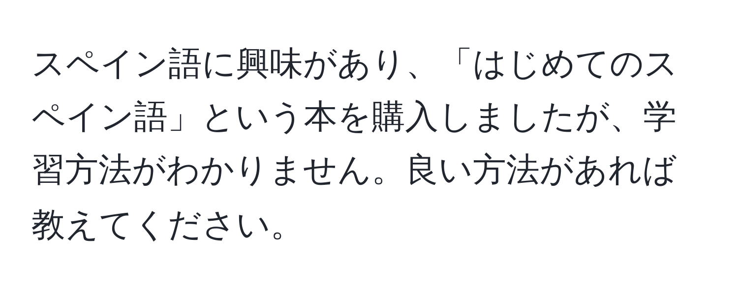 スペイン語に興味があり、「はじめてのスペイン語」という本を購入しましたが、学習方法がわかりません。良い方法があれば教えてください。