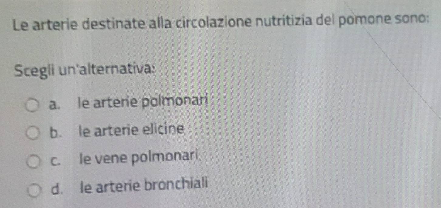 Le arterie destinate alla circolazione nutritizia del pomone sono:
Scegli un'alternativa:
a. le arterie polmonari
b. le arterie elicine
c. le vene polmonari
d. le arterie bronchiali