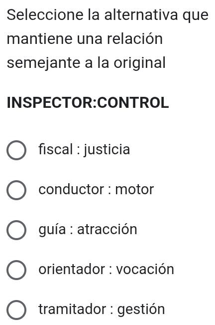 Seleccione la alternativa que
mantiene una relación
semejante a la original
INSPECTOR:CONTROL
fiscal : justicia
conductor : motor
guía : atracción
orientador : vocación
tramitador : gestión