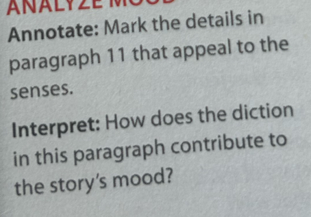 ANALYZE IVI 
Annotate: Mark the details in 
paragraph 11 that appeal to the 
senses. 
Interpret: How does the diction 
in this paragraph contribute to 
the story's mood?