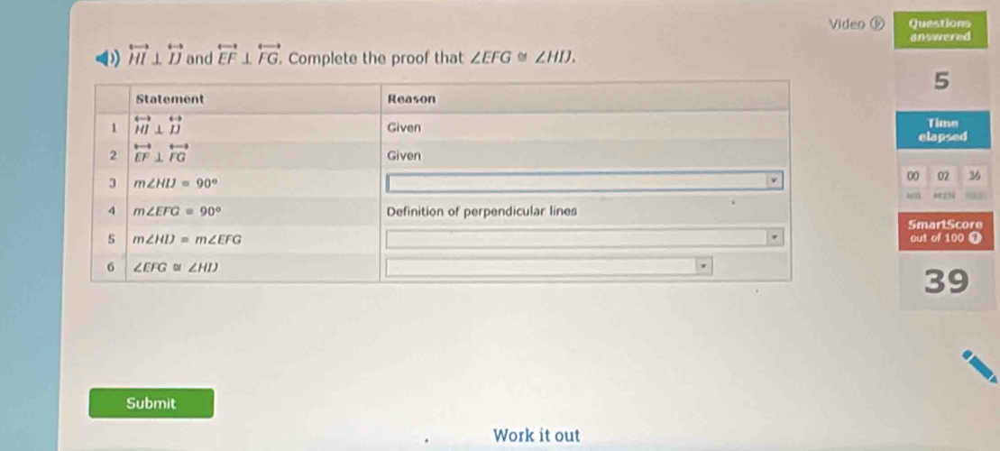 Video ⑤ Questions
answered
( overleftrightarrow HI⊥ overleftrightarrow D and overleftrightarrow EF⊥ overleftrightarrow FG. Complete the proof that ∠ EFG ≌ ∠ HIJ.
5
Time
elapsed
02 36
00
SmartScore
out of 100 T
39
Submit
Work it out