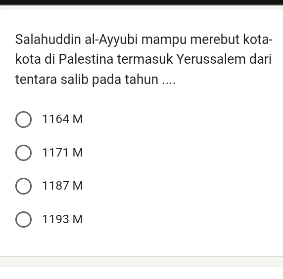 Salahuddin al-Ayyubi mampu merebut kota-
kota di Palestina termasuk Yerussalem dari
tentara salib pada tahun ....
1164 M
1171 M
1187 M
1193 M