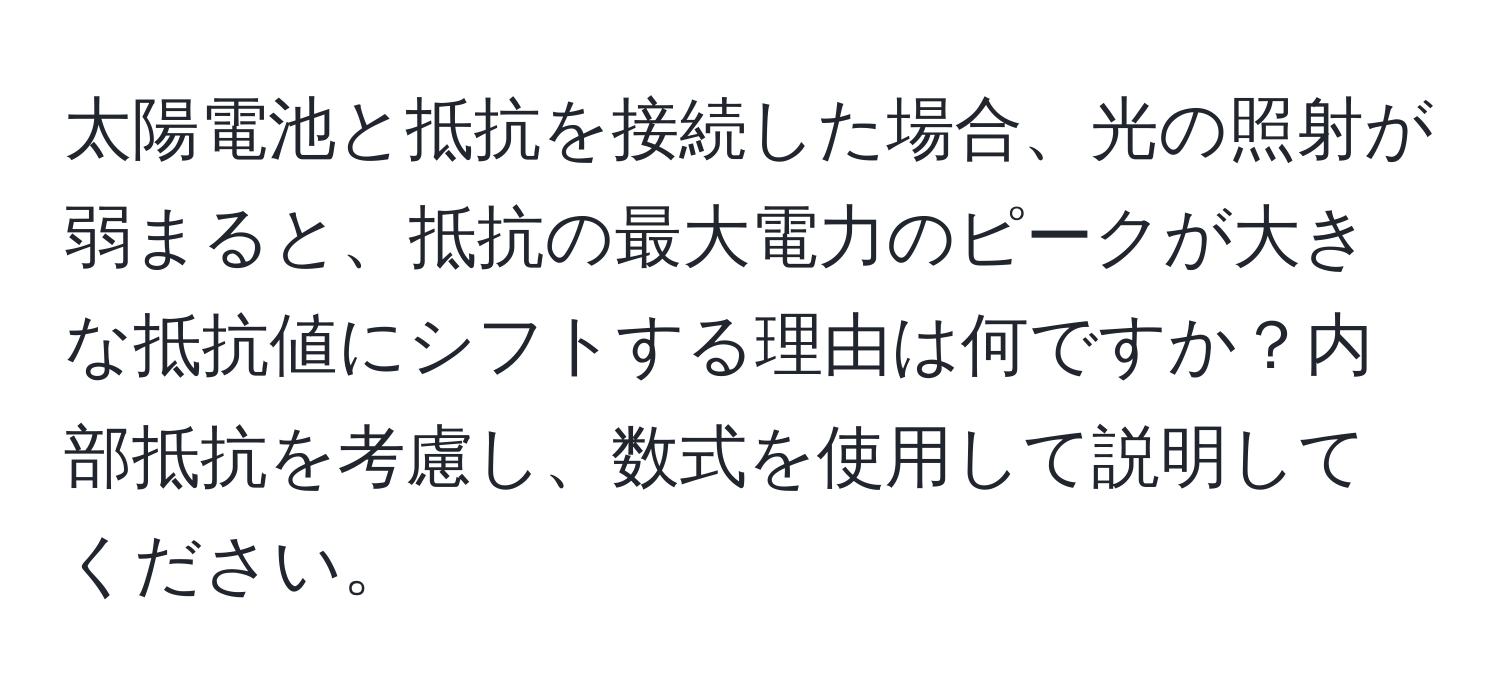 太陽電池と抵抗を接続した場合、光の照射が弱まると、抵抗の最大電力のピークが大きな抵抗値にシフトする理由は何ですか？内部抵抗を考慮し、数式を使用して説明してください。