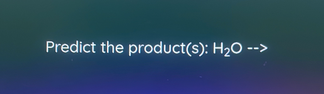 Predict the product(s): H_2O