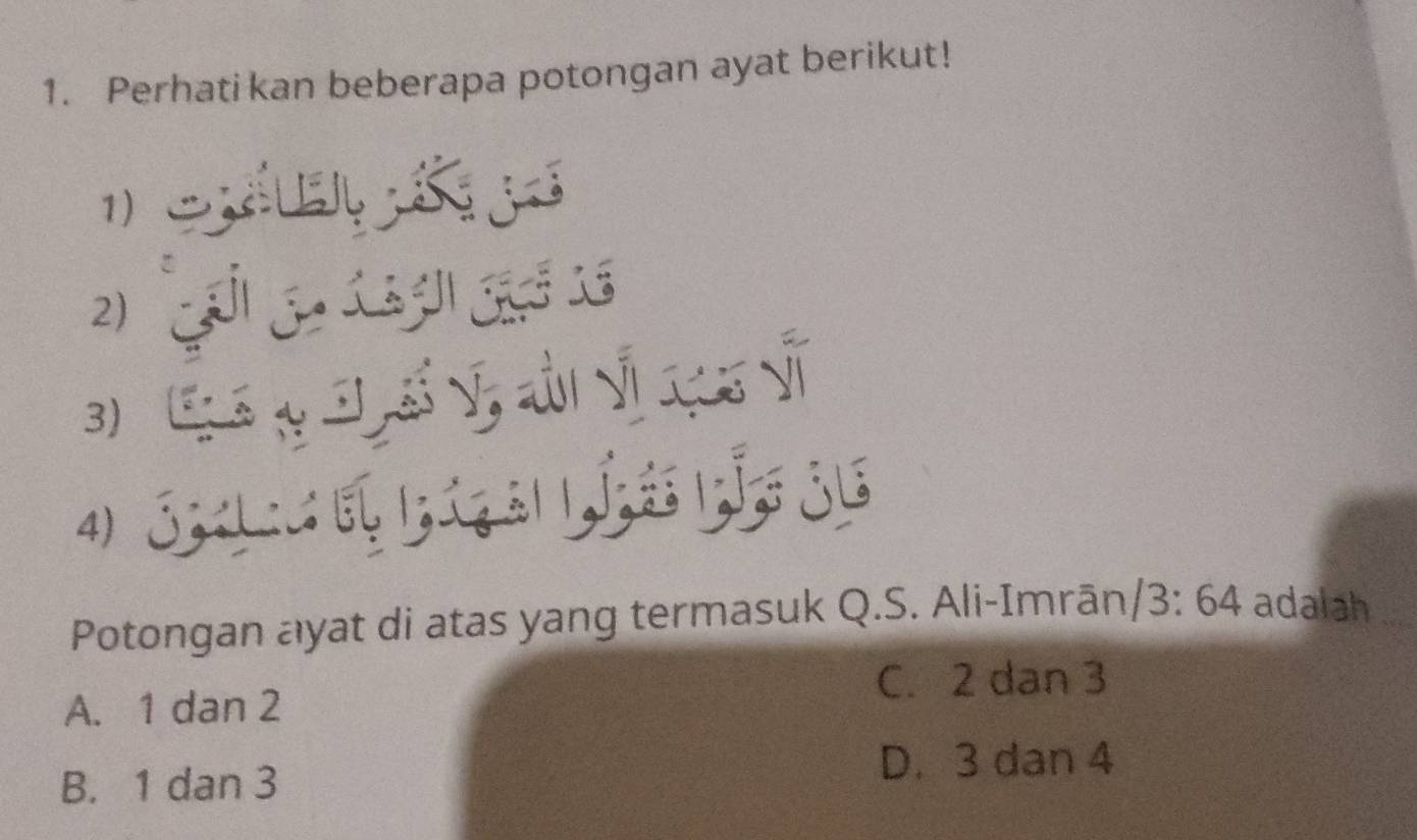 Perhatikan beberapa potongan ayat berikut!
1 
2)
3) (3 y 3 ố V, aै v
4) 3
Potongan ayat di atas yang termasuk Q.S. Ali-Imrān, /3:64 adalah
C. 2 dan 3
A. 1 dan 2
B. 1 dan 3
D. 3 dan 4