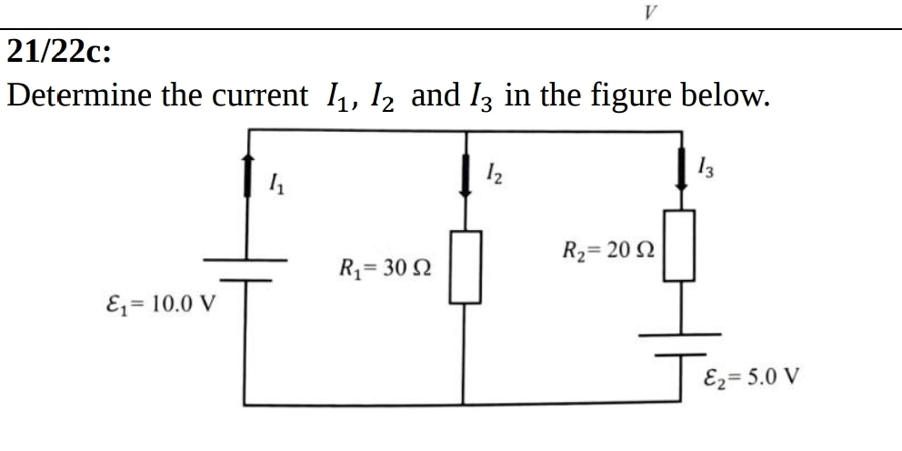 21/22c: 
Determine the current I_1, I_2 and I_3 in the figure below.
I_1
I_2
l_3
R_2=20Omega
R_1=30Omega
varepsilon _1=10.0V
varepsilon _2=5.0V