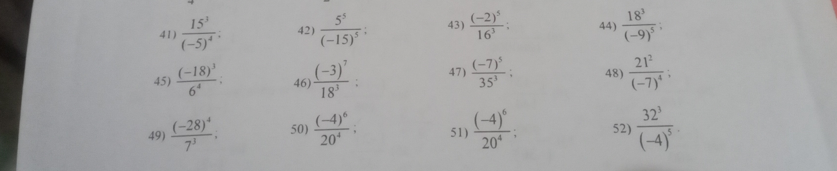 frac 18^3(-9)^5; 
43) 
41) frac 15^3(-5)^4; frac 5^5(-15)^5; frac (-2)^516^3; 
45) frac (-18)^36^4; 46) frac (-3)^718^3 : 
47) frac (-7)^535^3; 48) frac 21^2(-7)^4; 
50) frac (-4)^620^4; 
49) frac (-28)^47^3; 51) frac (-4)^620^4; 52) frac 32^3(-4)^5.