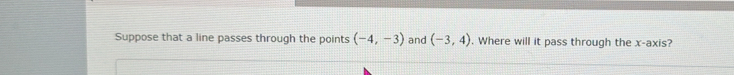 Suppose that a line passes through the points (-4,-3) and (-3,4). Where will it pass through the x-axis?