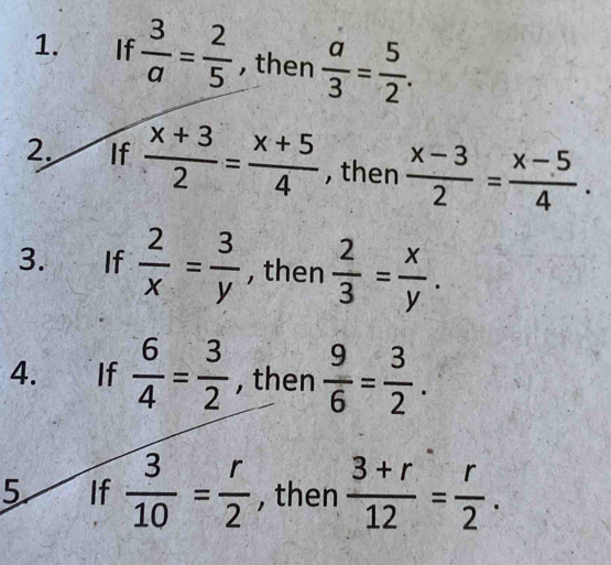 If  3/a = 2/5  , then  a/3 = 5/2 . 
2. If  (x+3)/2 = (x+5)/4  , then  (x-3)/2 = (x-5)/4 . 
3. If  2/x = 3/y  , then  2/3 = x/y . 
4. . If  6/4 = 3/2  , then  9/6 = 3/2 . 
5 If  3/10 = r/2  , then  (3+r)/12 = r/2 .