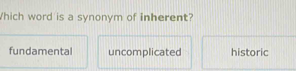 Which word is a synonym of inherent?
fundamental uncomplicated historic