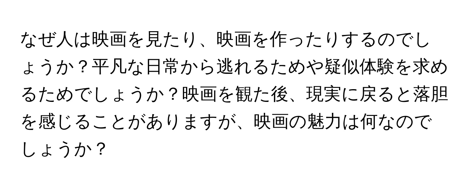 なぜ人は映画を見たり、映画を作ったりするのでしょうか？平凡な日常から逃れるためや疑似体験を求めるためでしょうか？映画を観た後、現実に戻ると落胆を感じることがありますが、映画の魅力は何なのでしょうか？