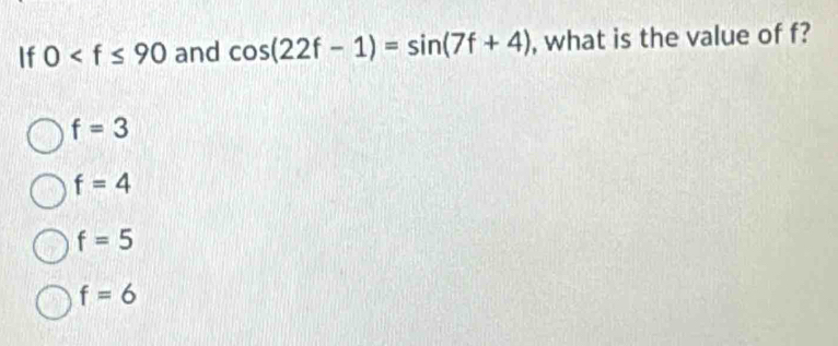 If 0 and cos (22f-1)=sin (7f+4) , what is the value of f?
f=3
f=4
f=5
f=6