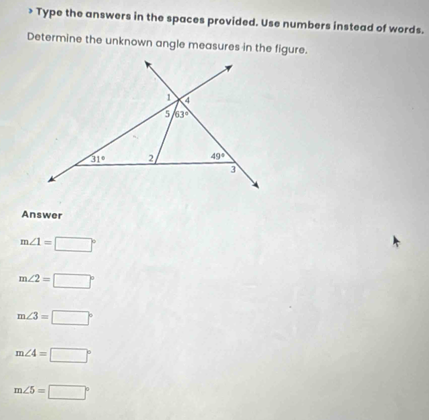 > Type the answers in the spaces provided. Use numbers instead of words.
Determine the unknown angle measures in the figure.
Answer
m∠ 1=□°
m∠ 2=□°
m∠ 3=□°
m∠ 4=□°
m∠ 5=□°