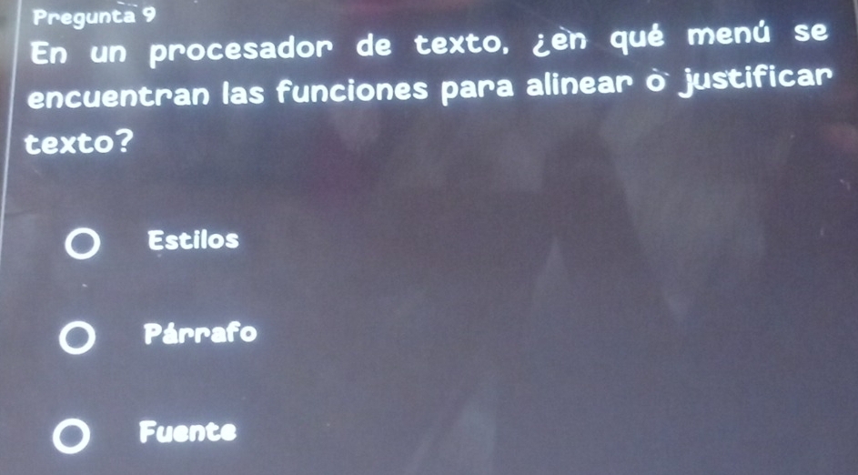 Pregunta 9
En un procesador de texto, ¿en qué menú se
encuentran las funciones para alinear ò justificar
texto?
Estilos
Párrafo
Fuente