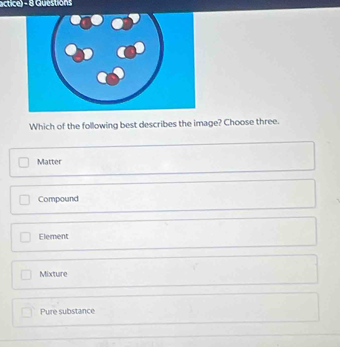 actice) - 8 Guestions
Which of the following best describes the image? Choose three.
Matter
Compound
Element
Mixture
Pure substance