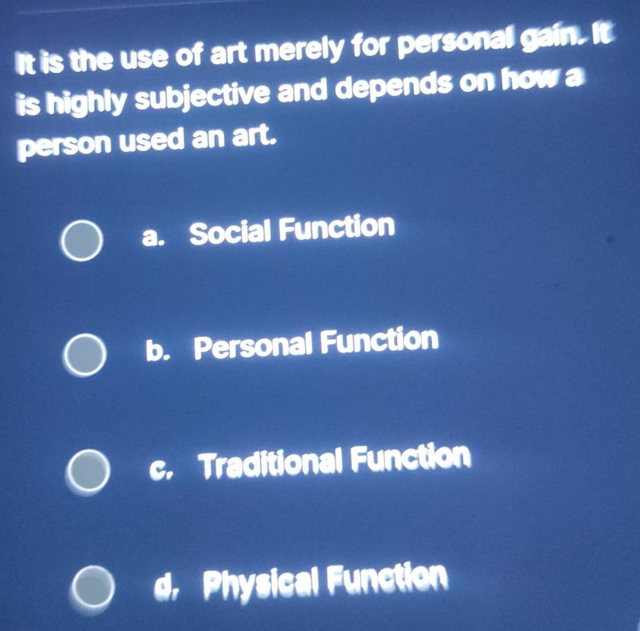 It is the use of art merely for personal gain. It
is highly subjective and depends on how a
person used an art.
a. Social Function
b. Personal Function
c. Traditional Function
d, Physical Function