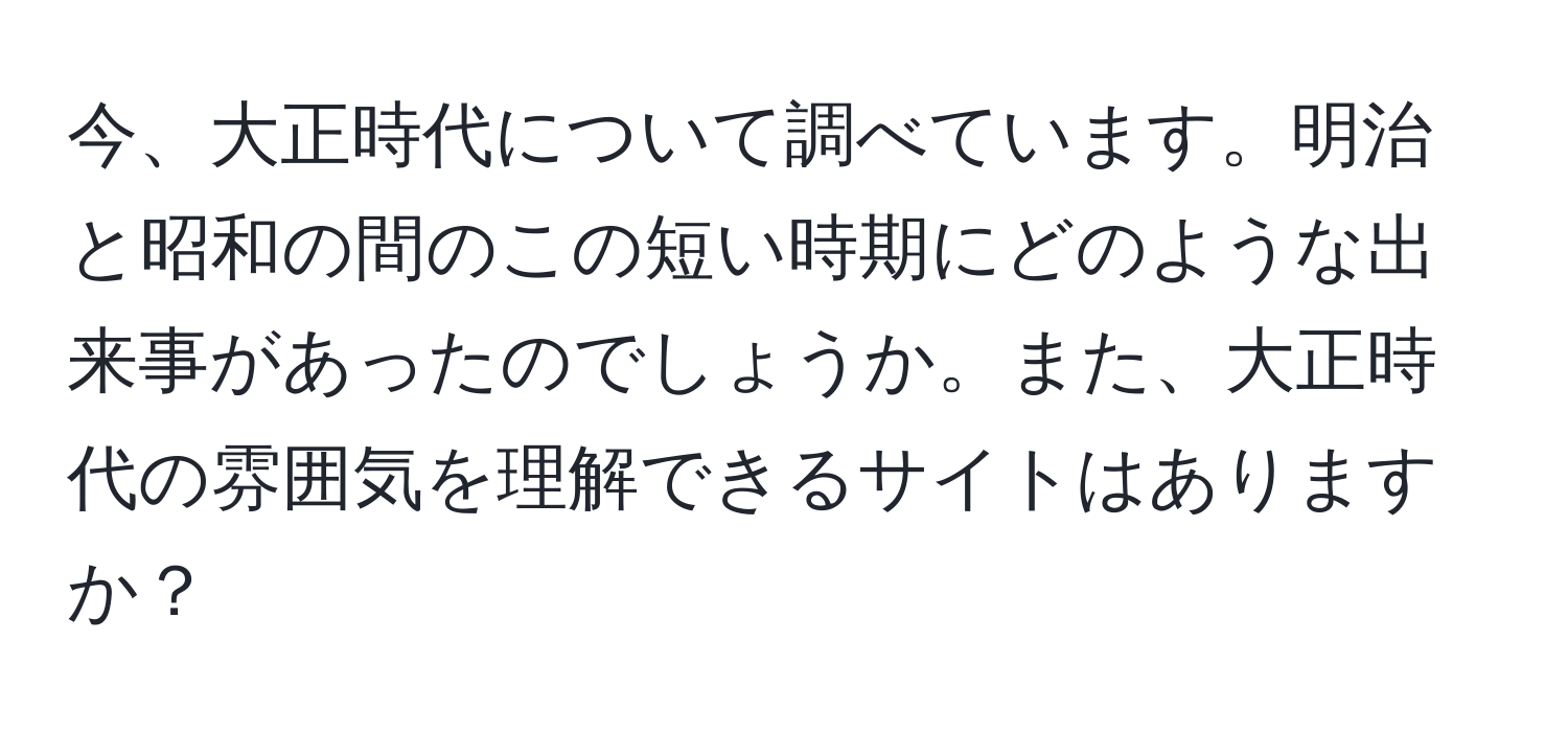 今、大正時代について調べています。明治と昭和の間のこの短い時期にどのような出来事があったのでしょうか。また、大正時代の雰囲気を理解できるサイトはありますか？