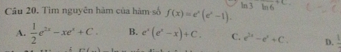 Tìm nguyên hàm của hàm số f(x)=e^x(e^x-1). ln 3ln 6^(+C)
A.  1/2 e^(2x)-xe^x+C. B. e^x(e^x-x)+C. C. e^(2x)-e^x+C. D. frac 1