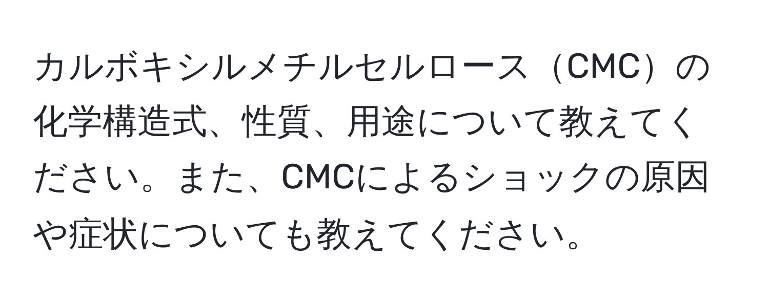 カルボキシルメチルセルロースCMCの化学構造式、性質、用途について教えてください。また、CMCによるショックの原因や症状についても教えてください。