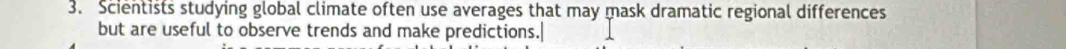 Scientists studying global climate often use averages that may mask dramatic regional differences 
but are useful to observe trends and make predictions.
