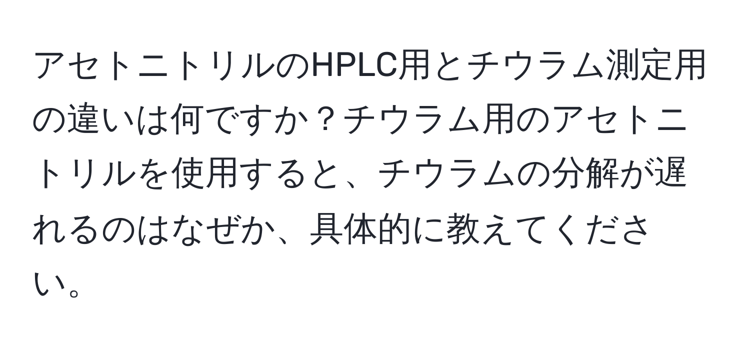 アセトニトリルのHPLC用とチウラム測定用の違いは何ですか？チウラム用のアセトニトリルを使用すると、チウラムの分解が遅れるのはなぜか、具体的に教えてください。