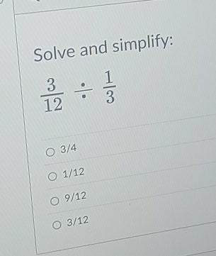 Solve and simplify:
 3/12 /  1/3 
3/4
1/12
9/12
3/12