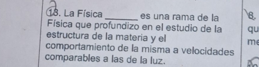 La Física _es una rama de la 8. 
Física que profundizo en el estudio de la qu 
estructura de la materia y el me 
comportamiento de la misma a velocidades 
comparables a las de la luz.