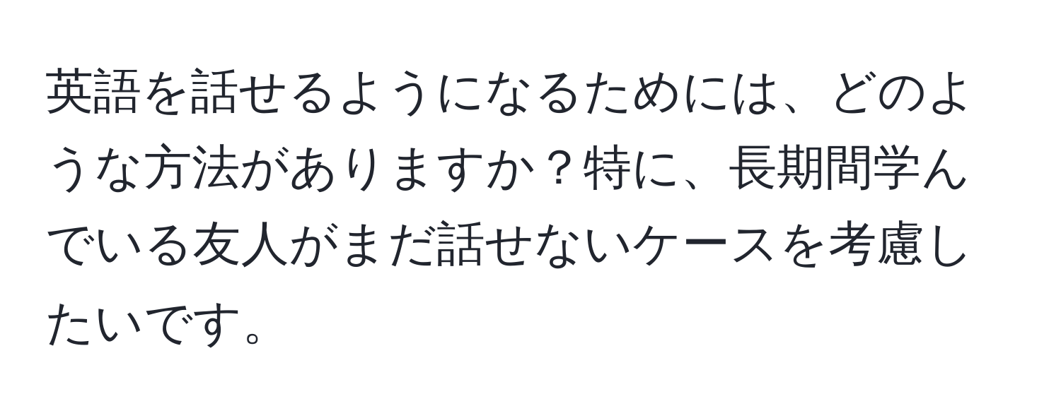 英語を話せるようになるためには、どのような方法がありますか？特に、長期間学んでいる友人がまだ話せないケースを考慮したいです。