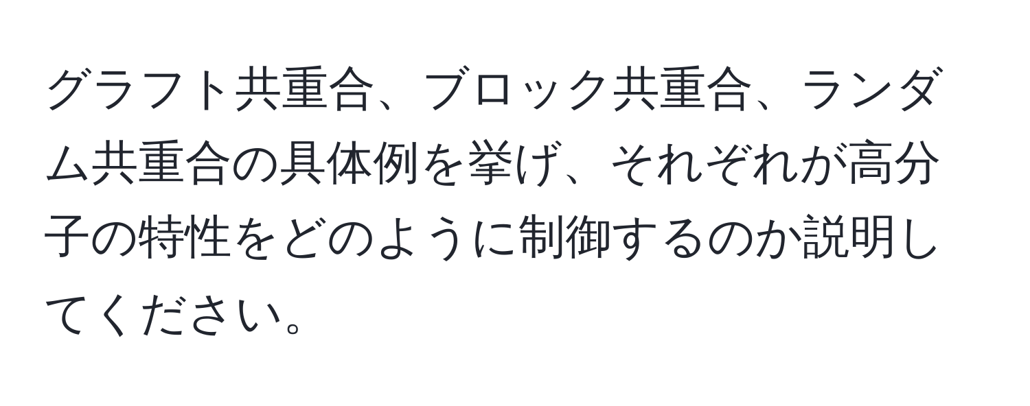 グラフト共重合、ブロック共重合、ランダム共重合の具体例を挙げ、それぞれが高分子の特性をどのように制御するのか説明してください。