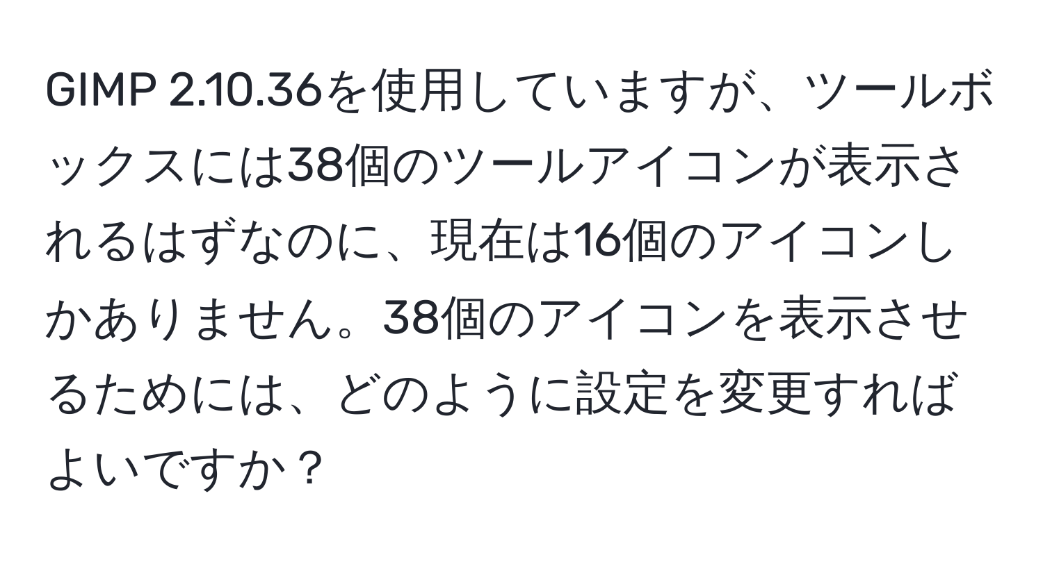 GIMP 2.10.36を使用していますが、ツールボックスには38個のツールアイコンが表示されるはずなのに、現在は16個のアイコンしかありません。38個のアイコンを表示させるためには、どのように設定を変更すればよいですか？