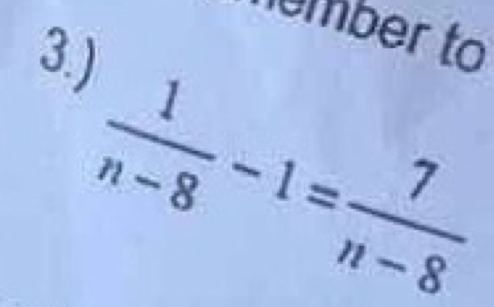 ember to 
3.)
 1/n-8 -1= 7/n-8 