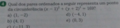 Qual dos pares ordenados a seguir representa um ponto
da circunferência (x-1)^2+(y+2)^2=169
a) (1,-2) d) (-4,1)
b) (4,1) e) (0,3)
a (-113)