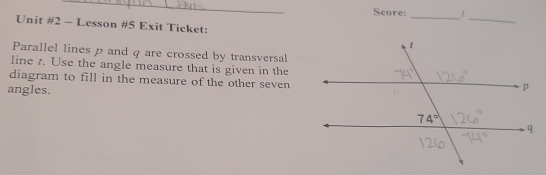 Score: _1
Unit #2 - Lesson #5 Exit Ticket:
_
Parallel lines p and q are crossed by transversal
line 1. Use the angle measure that is given in the
diagram to fill in the measure of the other seven
angles.