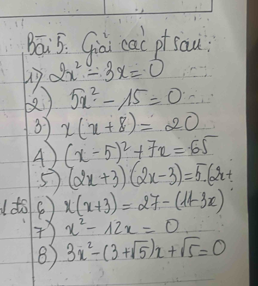 Bāi5. Già cac pt sau
2x^2-3x=0
5x^2-15=0
3 x(x+8)=20
A) (x-5)^2+7x=65
5 (2x+3)(2x-3)=5· (2x+
x(x+3)=27-(11-3x)
x^2-12x=0
8) 3x^2-(3+sqrt(5))x+sqrt(5)=0