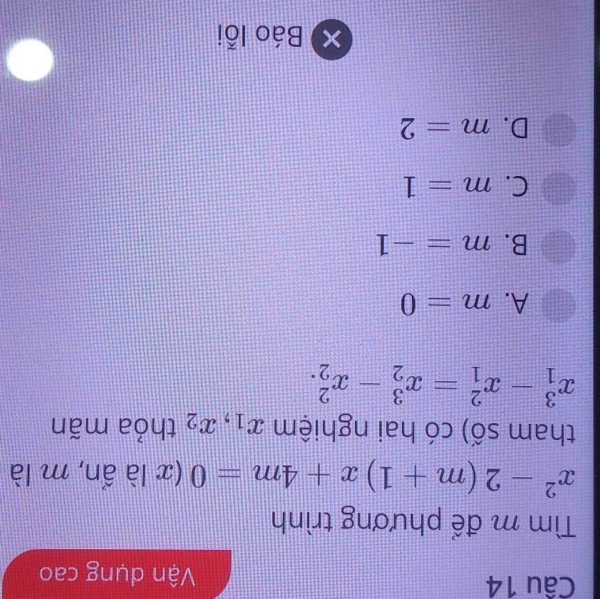 Vận dụng cao
Tìm m để phương trình
x^2-2(m+1)x+4m=0 (x là ẩn, m là
tham số) có hai nghiệm x_1 x_2 thỏa mãn
x_1^3-x_1^2=x_2^3-x_2^2.
A. m=0
B. m=-1
C. m=1
D. m=2
XI Báo lỗi