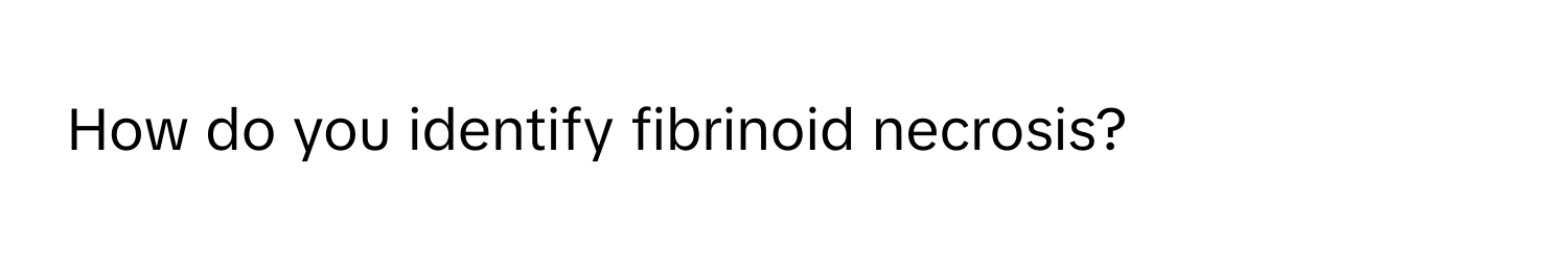 How do you identify fibrinoid necrosis?