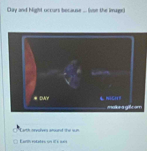 Day and Night occurs because ... (use the image)
Earth revolves around the sun
Earth rotates on it's axis