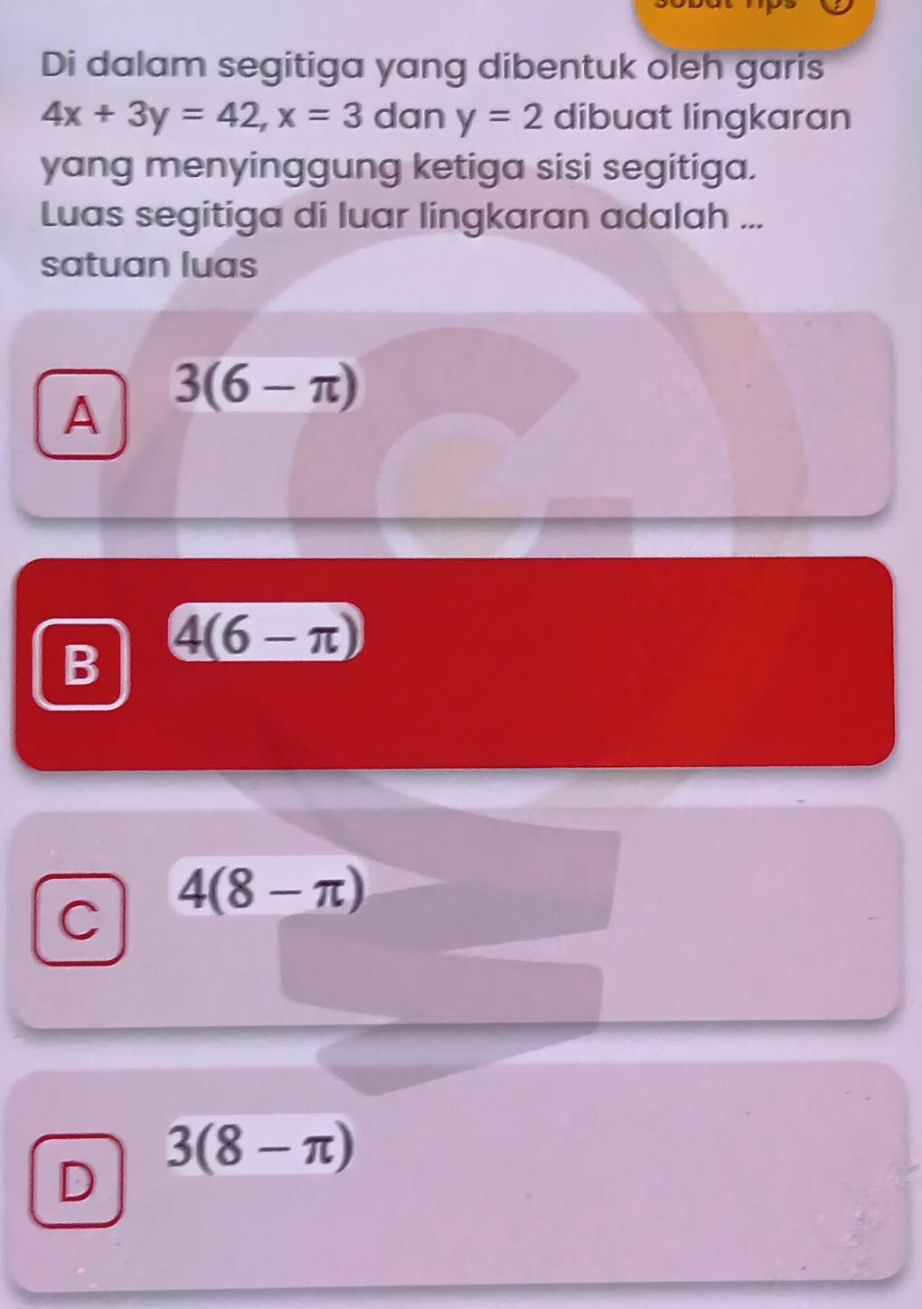 Di dalam segitiga yang dibentuk oleh garis
4x+3y=42, x=3 dan y=2 dibuat lingkaran
yang menyinggung ketiga sisi segitiga.
Luas segitiga di luar lingkaran adalah ...
satuan luas
A 3(6-π )
B (4(6-π )
C 4(8-π )
3(8-π )
D