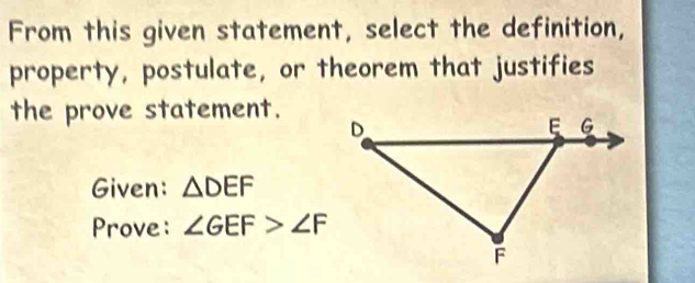 From this given statement, select the definition, 
property, postulate, or theorem that justifies 
the prove statement. 
Given: △ DEF
Prove: ∠ GEF>∠ F